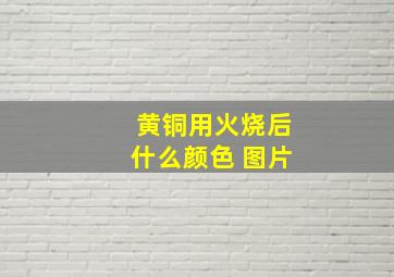 黄铜用火烧后什么颜色 图片